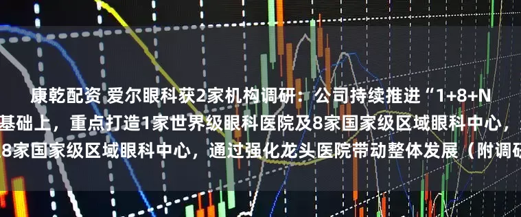 康乾配资 爱尔眼科获2家机构调研：公司持续推进“1+8+N”战略，在实现全球规模领先的基础上，重点打造1家世界级眼科医院及8家国家级区域眼科中心，通过强化龙头医院带动整体发展（附调研问答）
